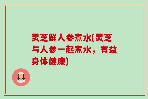 灵芝鲜人参煮水(灵芝与人参一起煮水，有益身体健康)-第1张图片-卓越灵芝孢子粉