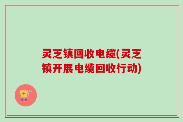 灵芝镇回收电缆(灵芝镇开展电缆回收行动)-第1张图片-卓越灵芝孢子粉 灵芝镇回收电缆(灵芝镇开展电缆回收行动)-第1张图片-卓越灵芝孢子粉