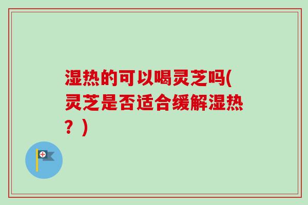 湿热的可以喝灵芝吗(灵芝是否适合缓解湿热?)-第1张图片-卓越灵芝孢子粉 湿热的可以喝灵芝吗(灵芝是否适合缓解湿热?)-第1张图片-卓越灵芝孢子粉