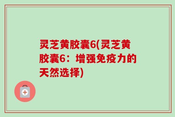 灵芝黄胶囊6(灵芝黄胶囊6:增强免疫力的天然选择)-第1张图片-卓越灵芝孢子粉 灵芝黄胶囊6(灵芝黄胶囊6:增强免疫力的天然选择)-第1张图片-卓越灵芝孢子粉