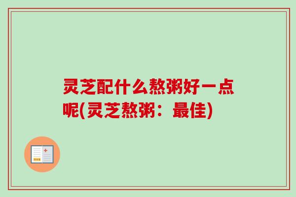 灵芝配什么熬粥好一点呢(灵芝熬粥：最佳)-第1张图片-卓越灵芝孢子粉