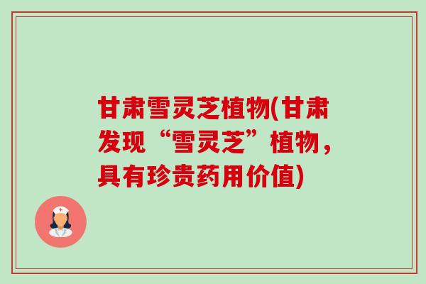 甘肃雪灵芝植物(甘肃发现“雪灵芝”植物,具有珍贵药用价值)-第1张图片-卓越灵芝孢子粉 甘肃雪灵芝植物(甘肃发现“雪灵芝”植物,具有珍贵药用价值)-第1张图片-卓越灵芝孢子粉