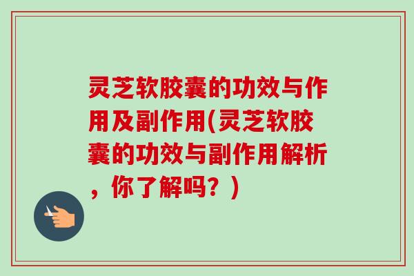 灵芝软胶囊的功效与作用及副作用(灵芝软胶囊的功效与副作用解析，你了解吗？)-第1张图片-卓越灵芝孢子粉