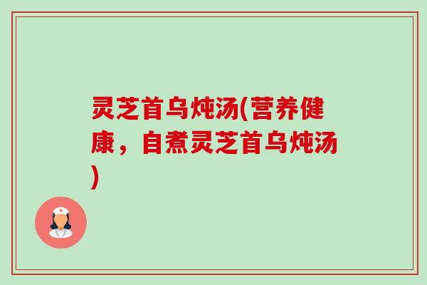 灵芝首乌炖汤(营养健康,自煮灵芝首乌炖汤)-第1张图片-卓越灵芝孢子粉 灵芝首乌炖汤(营养健康,自煮灵芝首乌炖汤)-第1张图片-卓越灵芝孢子粉