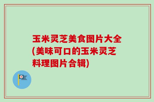 玉米灵芝美食图片大全(美味可口的玉米灵芝料理图片合辑)-第1张图片-卓越灵芝孢子粉 玉米灵芝美食图片大全(美味可口的玉米灵芝料理图片合辑)-第1张图片-卓越灵芝孢子粉