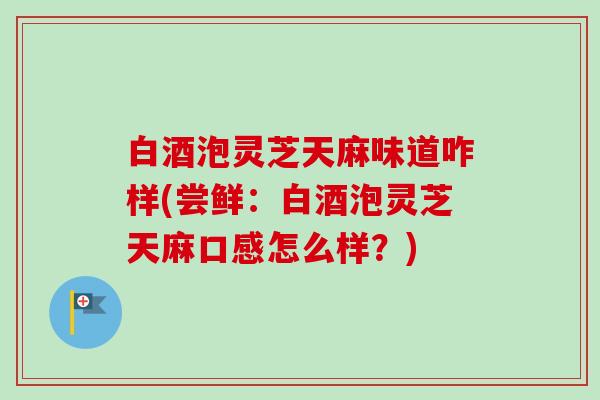 白酒泡灵芝天麻味道咋样(尝鲜:白酒泡灵芝天麻口感怎么样?)-第1张图片-卓越灵芝孢子粉 白酒泡灵芝天麻味道咋样(尝鲜:白酒泡灵芝天麻口感怎么样?)-第1张图片-卓越灵芝孢子粉