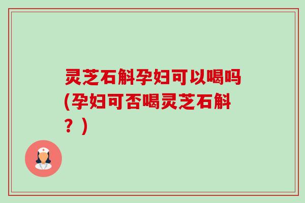 灵芝石斛孕妇可以喝吗(孕妇可否喝灵芝石斛?)-第1张图片-卓越灵芝孢子粉 灵芝石斛孕妇可以喝吗(孕妇可否喝灵芝石斛?)-第1张图片-卓越灵芝孢子粉