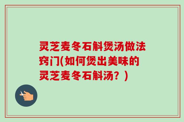 灵芝麦冬石斛煲汤做法窍门(如何煲出美味的灵芝麦冬石斛汤?)-第1张图片-卓越灵芝孢子粉 灵芝麦冬石斛煲汤做法窍门(如何煲出美味的灵芝麦冬石斛汤?)-第1张图片-卓越灵芝孢子粉