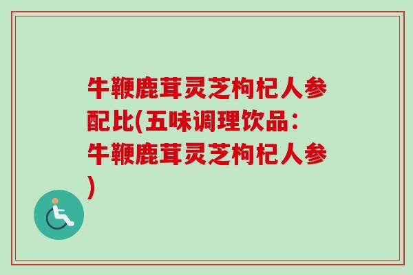 牛鞭鹿茸灵芝枸杞人参配比(五味调理饮品:牛鞭鹿茸灵芝枸杞人参)-第1张图片-卓越灵芝孢子粉 牛鞭鹿茸灵芝枸杞人参配比(五味调理饮品:牛鞭鹿茸灵芝枸杞人参)-第1张图片-卓越灵芝孢子粉