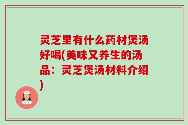 灵芝里有什么药材煲汤好喝(美味又养生的汤品:灵芝煲汤材料介绍)-第1张图片-卓越灵芝孢子粉 灵芝里有什么药材煲汤好喝(美味又养生的汤品:灵芝煲汤材料介绍)-第1张图片-卓越灵芝孢子粉