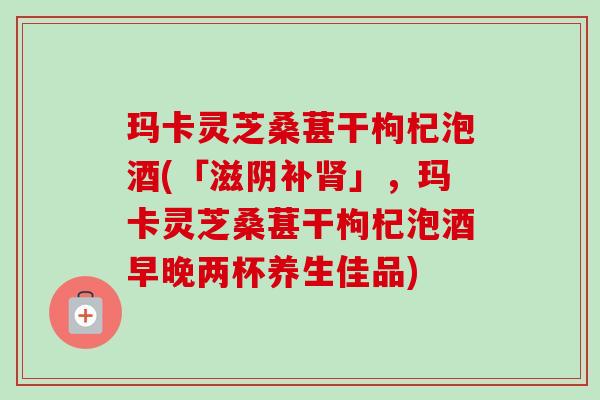 玛卡灵芝桑葚干枸杞泡酒(「滋阴补肾」,玛卡灵芝桑葚干枸杞泡酒早晚两杯养生佳品)-第1张图片-卓越灵芝孢子粉 玛卡灵芝桑葚干枸杞泡酒(「滋阴补肾」,玛卡灵芝桑葚干枸杞泡酒早晚两杯养生佳品)-第1张图片-卓越灵芝孢子粉