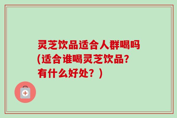 灵芝饮品适合人群喝吗(适合谁喝灵芝饮品？有什么好处？)-第1张图片-卓越灵芝孢子粉
