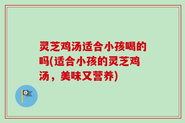 灵芝鸡汤适合小孩喝的吗(适合小孩的灵芝鸡汤,美味又营养)-第1张图片-卓越灵芝孢子粉 灵芝鸡汤适合小孩喝的吗(适合小孩的灵芝鸡汤,美味又营养)-第1张图片-卓越灵芝孢子粉