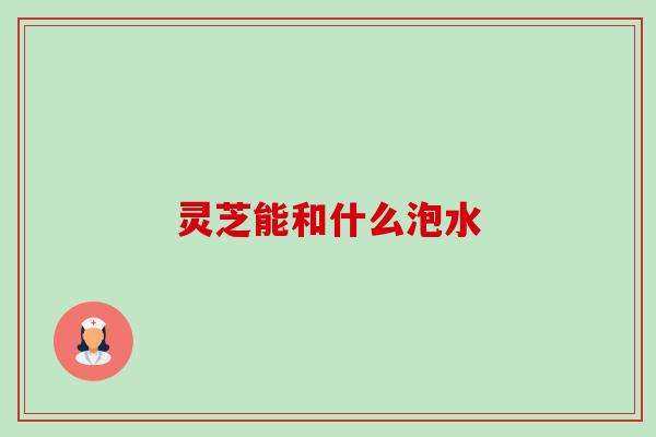灵芝能和什么泡水-第1张图片-卓越灵芝孢子粉
