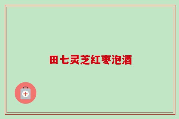 田七灵芝红枣泡酒-第1张图片-卓越灵芝孢子粉