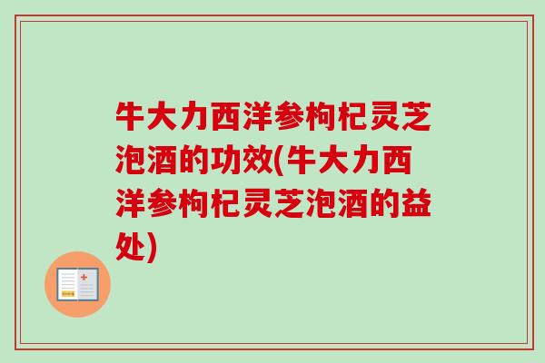 牛大力西洋参枸杞灵芝泡酒的功效(牛大力西洋参枸杞灵芝泡酒的益处)-第1张图片-卓越灵芝孢子粉
