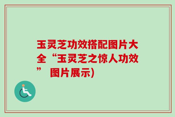 玉灵芝功效搭配图片大全“玉灵芝之惊人功效” 图片展示)-第1张图片-卓越灵芝孢子粉 玉灵芝功效搭配图片大全“玉灵芝之惊人功效” 图片展示)-第1张图片-卓越灵芝孢子粉