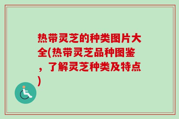 热带灵芝的种类图片大全(热带灵芝品种图鉴，了解灵芝种类及特点)-第1张图片-卓越灵芝孢子粉