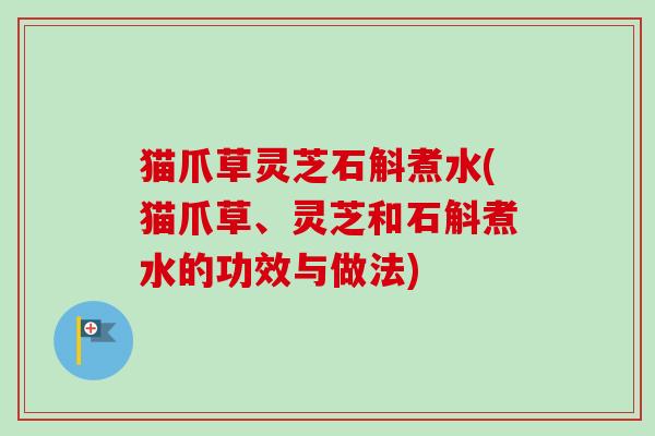 猫爪草灵芝石斛煮水(猫爪草、灵芝和石斛煮水的功效与做法)-第1张图片-卓越灵芝孢子粉