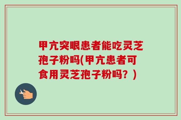 甲亢突眼患者能吃灵芝孢子粉吗(甲亢患者可食用灵芝孢子粉吗?)-第1张图片-卓越灵芝孢子粉 甲亢突眼患者能吃灵芝孢子粉吗(甲亢患者可食用灵芝孢子粉吗?)-第1张图片-卓越灵芝孢子粉