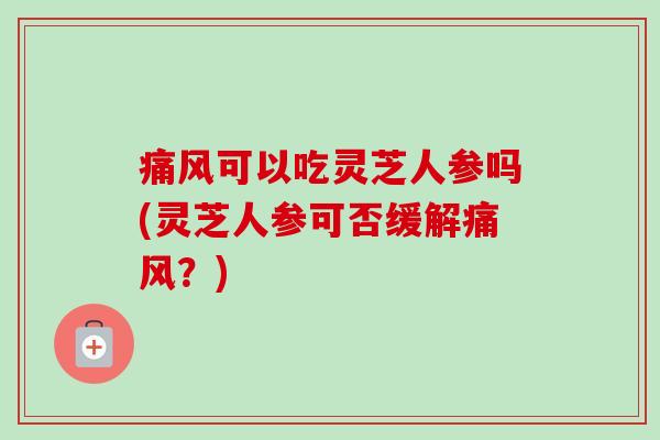 痛风可以吃灵芝人参吗(灵芝人参可否缓解痛风?)-第1张图片-卓越灵芝孢子粉 痛风可以吃灵芝人参吗(灵芝人参可否缓解痛风?)-第1张图片-卓越灵芝孢子粉