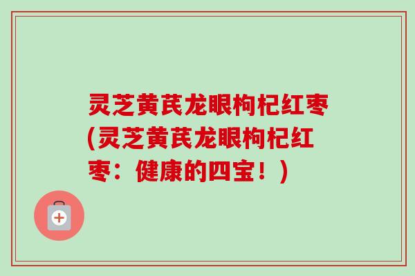 灵芝黄芪龙眼枸杞红枣(灵芝黄芪龙眼枸杞红枣：健康的四宝！)-第1张图片-卓越灵芝孢子粉