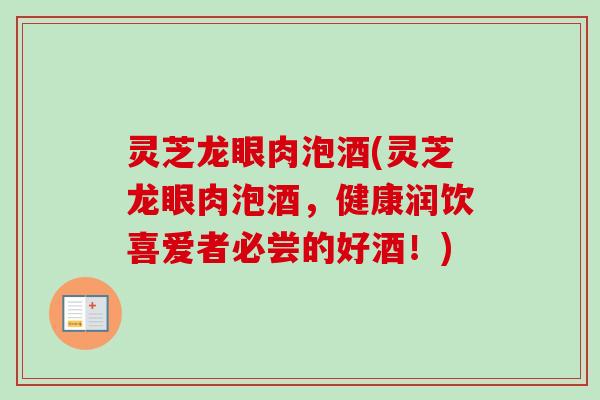灵芝龙眼肉泡酒(灵芝龙眼肉泡酒,健康润饮喜爱者必尝的好酒!)-第1张图片-卓越灵芝孢子粉 灵芝龙眼肉泡酒(灵芝龙眼肉泡酒,健康润饮喜爱者必尝的好酒!)-第1张图片-卓越灵芝孢子粉