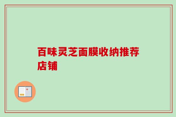 百味灵芝面膜收纳推荐店铺-第1张图片-卓越灵芝孢子粉
