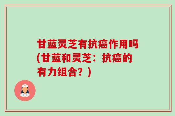 甘蓝灵芝有抗癌作用吗(甘蓝和灵芝:抗癌的有力组合?)-第1张图片-卓越灵芝孢子粉 甘蓝灵芝有抗癌作用吗(甘蓝和灵芝:抗癌的有力组合?)-第1张图片-卓越灵芝孢子粉