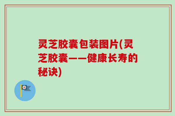 灵芝胶囊包装图片(灵芝胶囊——健康长寿的秘诀)-第1张图片-卓越灵芝孢子粉 灵芝胶囊包装图片(灵芝胶囊——健康长寿的秘诀)-第1张图片-卓越灵芝孢子粉