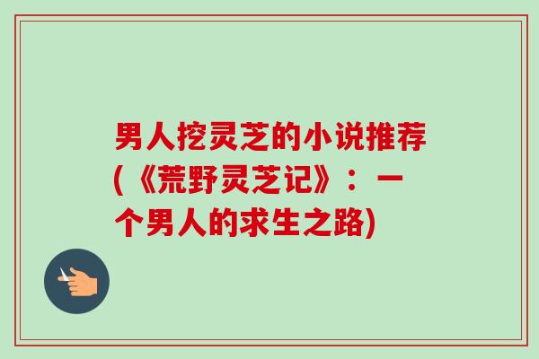 男人挖灵芝的小说推荐(《荒野灵芝记》:一个男人的求生之路)-第1张图片-卓越灵芝孢子粉 男人挖灵芝的小说推荐(《荒野灵芝记》:一个男人的求生之路)-第1张图片-卓越灵芝孢子粉