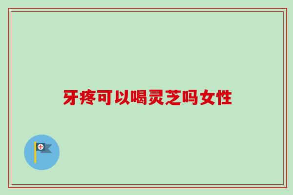 牙疼可以喝灵芝吗女性-第1张图片-卓越灵芝孢子粉 牙疼可以喝灵芝吗女性-第1张图片-卓越灵芝孢子粉