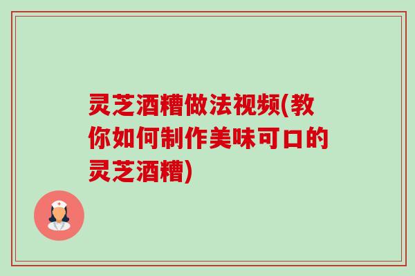 灵芝酒糟做法视频(教你如何制作美味可口的灵芝酒糟)-第1张图片-卓越灵芝孢子粉 灵芝酒糟做法视频(教你如何制作美味可口的灵芝酒糟)-第1张图片-卓越灵芝孢子粉