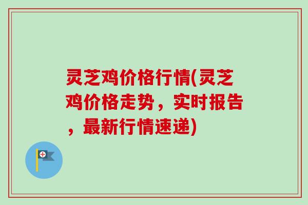 灵芝鸡价格行情(灵芝鸡价格走势,实时报告,最新行情速递)-第1张图片-卓越灵芝孢子粉 灵芝鸡价格行情(灵芝鸡价格走势,实时报告,最新行情速递)-第1张图片-卓越灵芝孢子粉