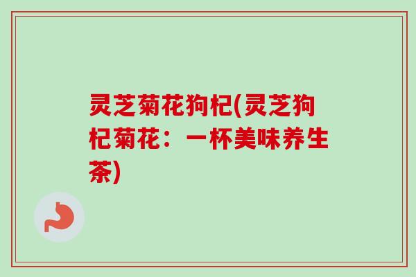 灵芝菊花狗杞(灵芝狗杞菊花：一杯美味养生茶)-第1张图片-卓越灵芝孢子粉