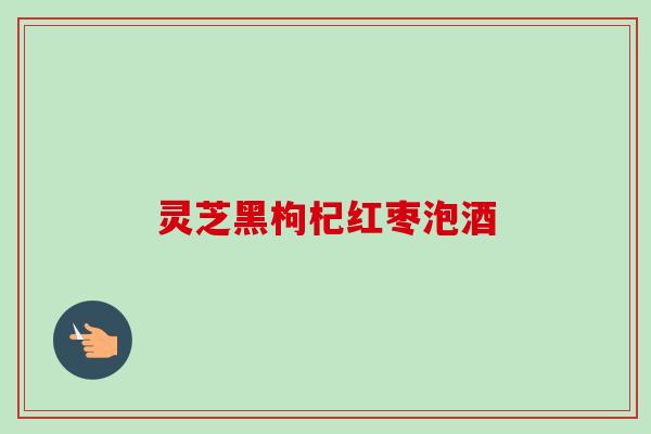 灵芝黑枸杞红枣泡酒-第1张图片-卓越灵芝孢子粉 灵芝黑枸杞红枣泡酒-第1张图片-卓越灵芝孢子粉