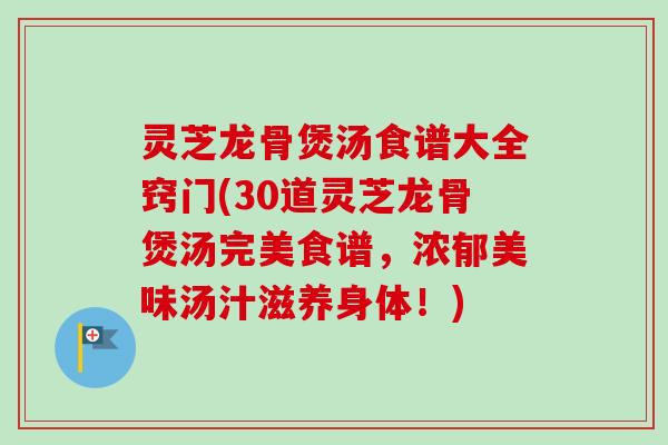 灵芝龙骨煲汤食谱大全窍门(30道灵芝龙骨煲汤完美食谱,浓郁美味汤汁滋养身体!)-第1张图片-卓越灵芝孢子粉 灵芝龙骨煲汤食谱大全窍门(30道灵芝龙骨煲汤完美食谱,浓郁美味汤汁滋养身体!)-第1张图片-卓越灵芝孢子粉
