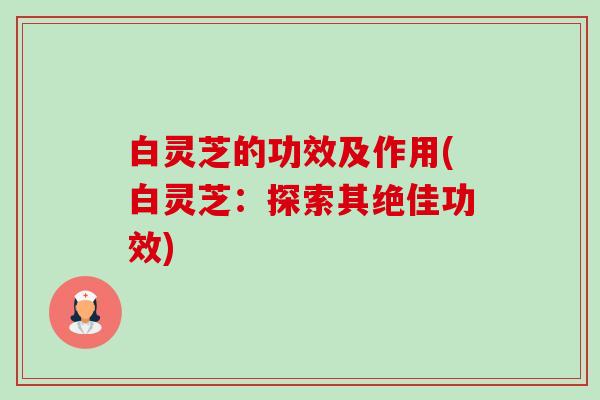 白灵芝的功效及作用(白灵芝:探索其绝佳功效)-第1张图片-卓越灵芝孢子粉 白灵芝的功效及作用(白灵芝:探索其绝佳功效)-第1张图片-卓越灵芝孢子粉