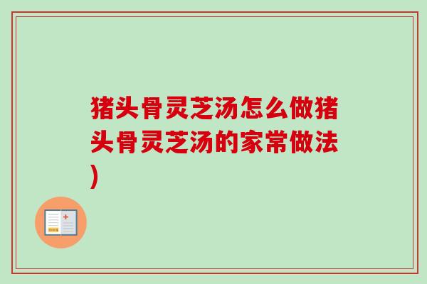 猪头骨灵芝汤怎么做猪头骨灵芝汤的家常做法)-第1张图片-卓越灵芝孢子粉 猪头骨灵芝汤怎么做猪头骨灵芝汤的家常做法)-第1张图片-卓越灵芝孢子粉
