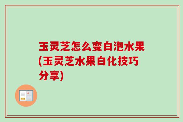 玉灵芝怎么变白泡水果(玉灵芝水果白化技巧分享)-第1张图片-卓越灵芝孢子粉 玉灵芝怎么变白泡水果(玉灵芝水果白化技巧分享)-第1张图片-卓越灵芝孢子粉