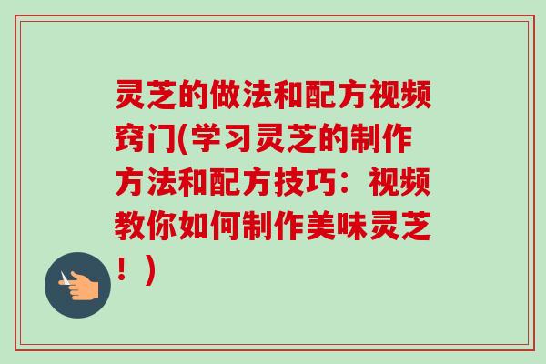 灵芝的做法和配方视频窍门(学习灵芝的制作方法和配方技巧:视频教你如何制作美味灵芝!)-第1张图片-卓越灵芝孢子粉 灵芝的做法和配方视频窍门(学习灵芝的制作方法和配方技巧:视频教你如何制作美味灵芝!)-第1张图片-卓越灵芝孢子粉