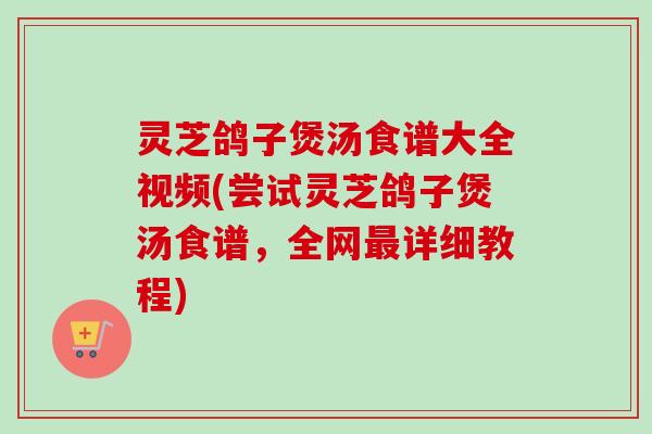 灵芝鸽子煲汤食谱大全视频(尝试灵芝鸽子煲汤食谱,全网最详细教程)-第1张图片-卓越灵芝孢子粉 灵芝鸽子煲汤食谱大全视频(尝试灵芝鸽子煲汤食谱,全网最详细教程)-第1张图片-卓越灵芝孢子粉