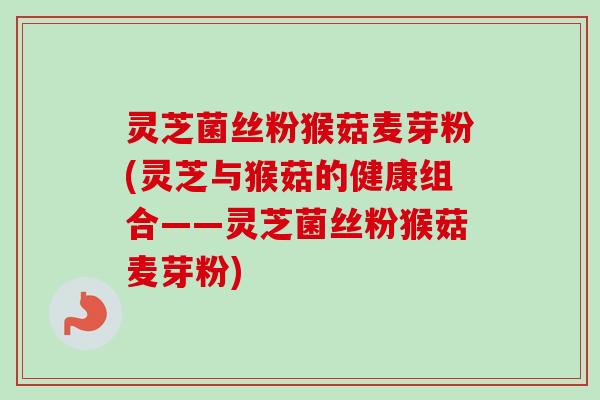 灵芝菌丝粉猴菇麦芽粉(灵芝与猴菇的健康组合——灵芝菌丝粉猴菇麦芽粉)-第1张图片-卓越灵芝孢子粉 灵芝菌丝粉猴菇麦芽粉(灵芝与猴菇的健康组合——灵芝菌丝粉猴菇麦芽粉)-第1张图片-卓越灵芝孢子粉
