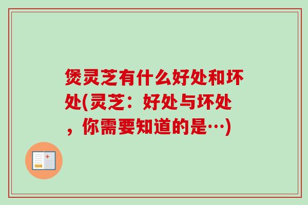 煲灵芝有什么好处和坏处(灵芝:好处与坏处,你需要知道的是…)-第1张图片-卓越灵芝孢子粉 煲灵芝有什么好处和坏处(灵芝:好处与坏处,你需要知道的是…)-第1张图片-卓越灵芝孢子粉