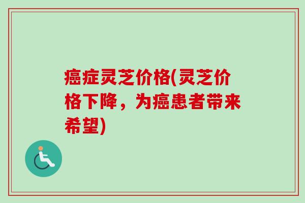 癌症灵芝价格(灵芝价格下降,为癌患者带来希望)-第1张图片-卓越灵芝孢子粉 癌症灵芝价格(灵芝价格下降,为癌患者带来希望)-第1张图片-卓越灵芝孢子粉