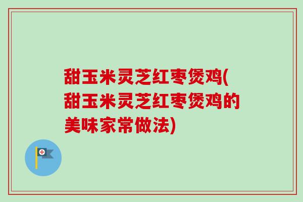 甜玉米灵芝红枣煲鸡(甜玉米灵芝红枣煲鸡的美味家常做法)-第1张图片-卓越灵芝孢子粉 甜玉米灵芝红枣煲鸡(甜玉米灵芝红枣煲鸡的美味家常做法)-第1张图片-卓越灵芝孢子粉