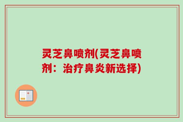 灵芝鼻喷剂(灵芝鼻喷剂:治疗鼻炎新选择)-第1张图片-卓越灵芝孢子粉 灵芝鼻喷剂(灵芝鼻喷剂:治疗鼻炎新选择)-第1张图片-卓越灵芝孢子粉