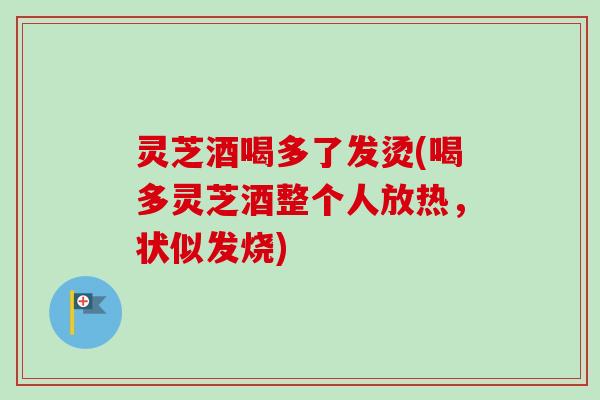 灵芝酒喝多了发烫(喝多灵芝酒整个人放热,状似发烧)-第1张图片-卓越灵芝孢子粉 灵芝酒喝多了发烫(喝多灵芝酒整个人放热,状似发烧)-第1张图片-卓越灵芝孢子粉