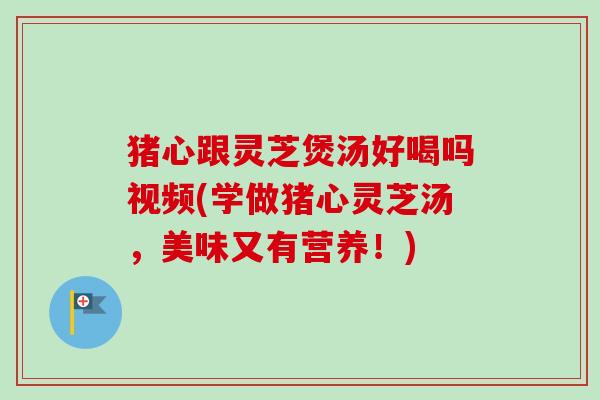 猪心跟灵芝煲汤好喝吗视频(学做猪心灵芝汤,美味又有营养!)-第1张图片-卓越灵芝孢子粉 猪心跟灵芝煲汤好喝吗视频(学做猪心灵芝汤,美味又有营养!)-第1张图片-卓越灵芝孢子粉
