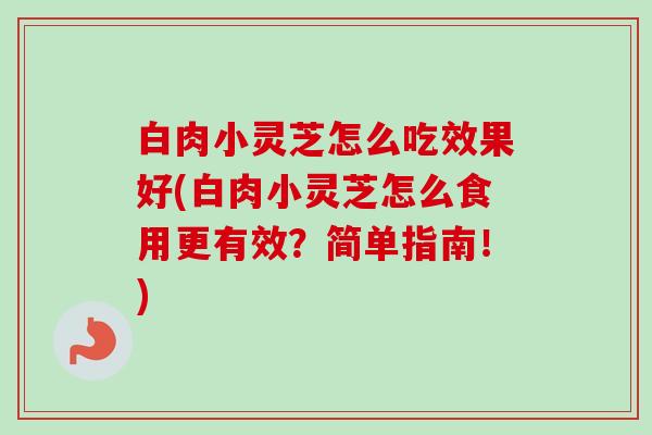 白肉小灵芝怎么吃效果好(白肉小灵芝怎么食用更有效?简单指南!)-第1张图片-卓越灵芝孢子粉 白肉小灵芝怎么吃效果好(白肉小灵芝怎么食用更有效?简单指南!)-第1张图片-卓越灵芝孢子粉